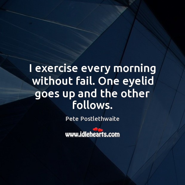 I exercise every morning without fail. One eyelid goes up and the other follows. Image