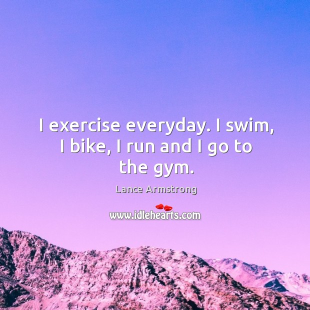 I exercise everyday. I swim, I bike, I run and I go to the gym. Lance Armstrong Picture Quote