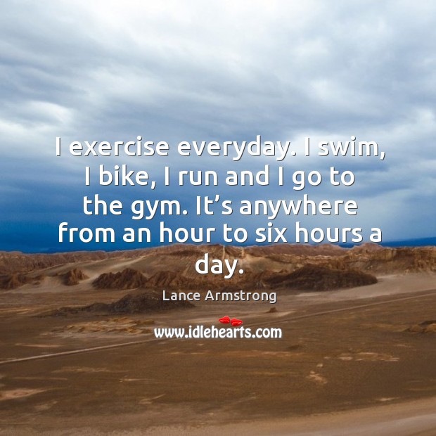 I exercise everyday. I swim, I bike, I run and I go to the gym. Exercise Quotes Image