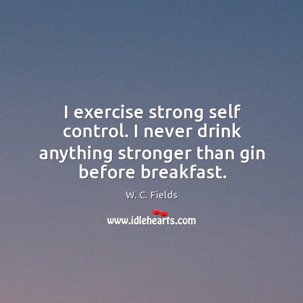 I exercise strong self control. I never drink anything stronger than gin before breakfast. Image