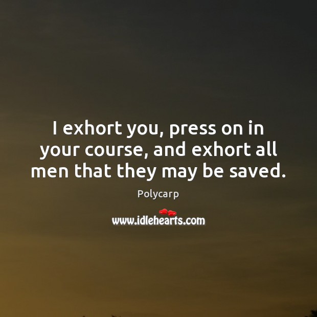I exhort you, press on in your course, and exhort all men that they may be saved. Polycarp Picture Quote