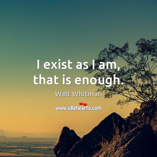 I exist as I am, that is enough. Walt Whitman Picture Quote