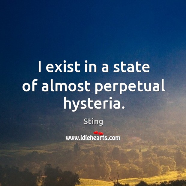 I exist in a state of almost perpetual hysteria. Sting Picture Quote