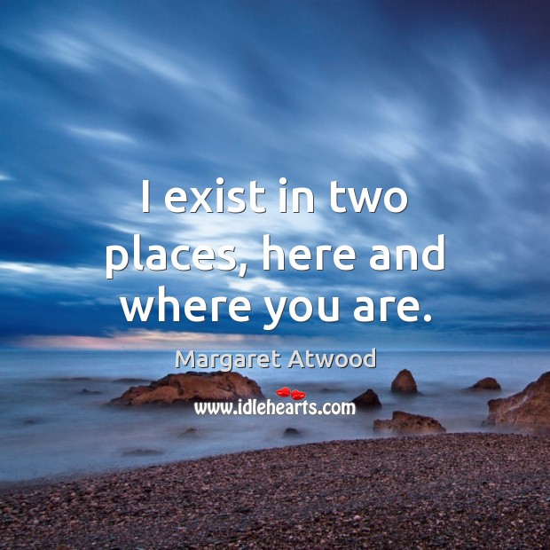 I exist in two places, here and where you are. Image