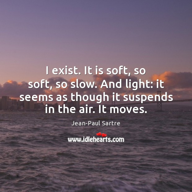 I exist. It is soft, so soft, so slow. And light: it Jean-Paul Sartre Picture Quote
