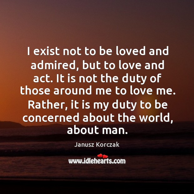 I exist not to be loved and admired, but to love and Janusz Korczak Picture Quote