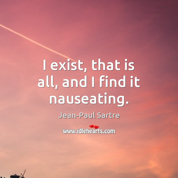 I exist, that is all, and I find it nauseating. Jean-Paul Sartre Picture Quote
