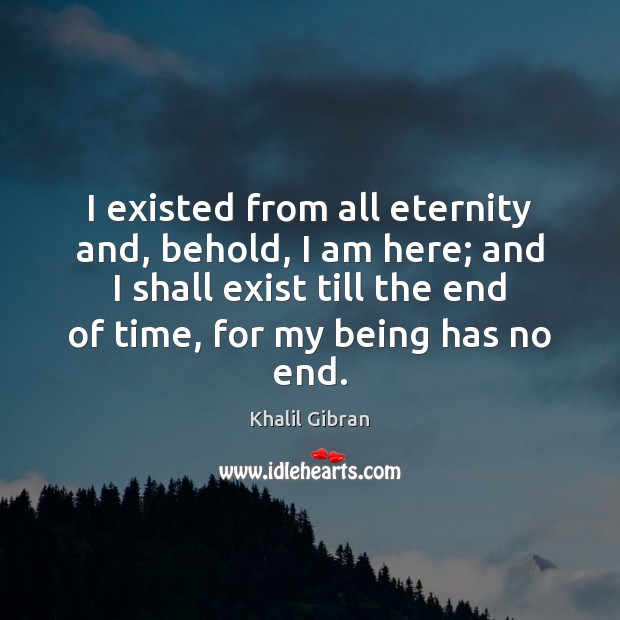 I existed from all eternity and, behold, I am here; and I Khalil Gibran Picture Quote