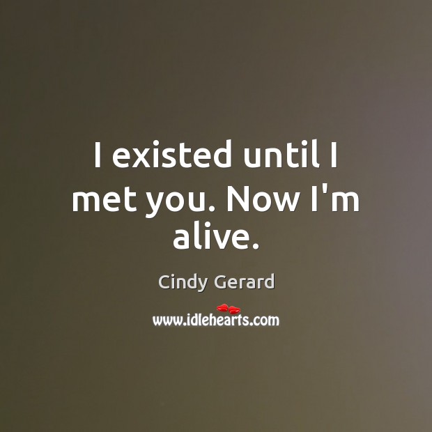 I existed until I met you. Now I’m alive. Cindy Gerard Picture Quote