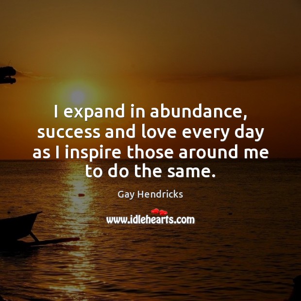 I expand in abundance, success and love every day as I inspire Gay Hendricks Picture Quote