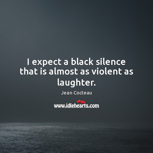 I expect a black silence that is almost as violent as laughter. Image