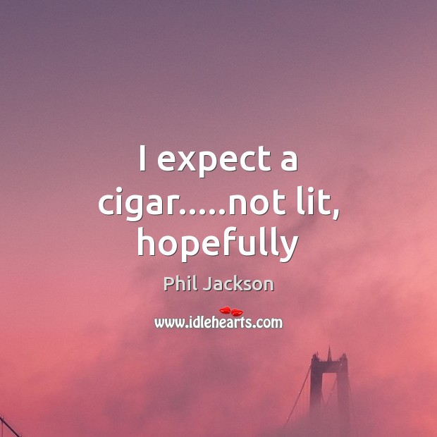 I expect a cigar…..not lit, hopefully Phil Jackson Picture Quote