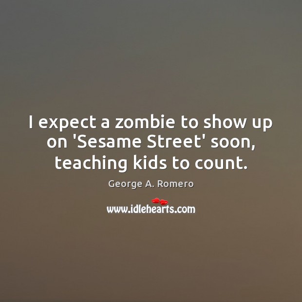 I expect a zombie to show up on ‘Sesame Street’ soon, teaching kids to count. George A. Romero Picture Quote