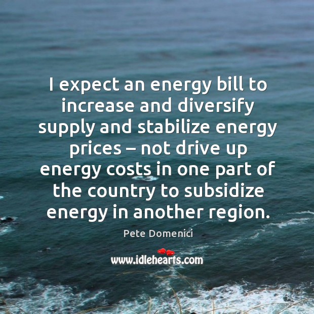 I expect an energy bill to increase and diversify supply and stabilize energy prices Pete Domenici Picture Quote