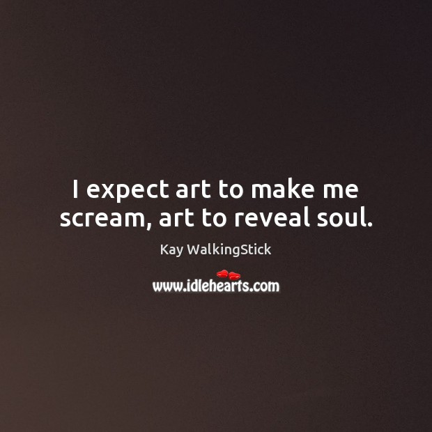 I expect art to make me scream, art to reveal soul. Image