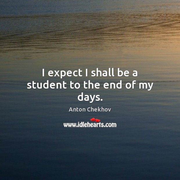 I expect I shall be a student to the end of my days. Anton Chekhov Picture Quote