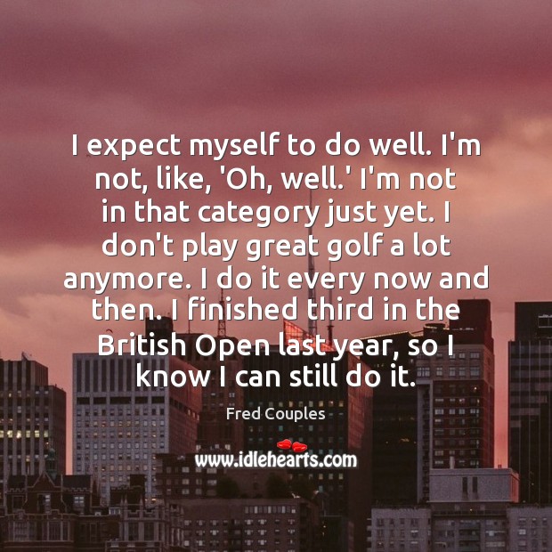 I expect myself to do well. I’m not, like, ‘Oh, well.’ Fred Couples Picture Quote