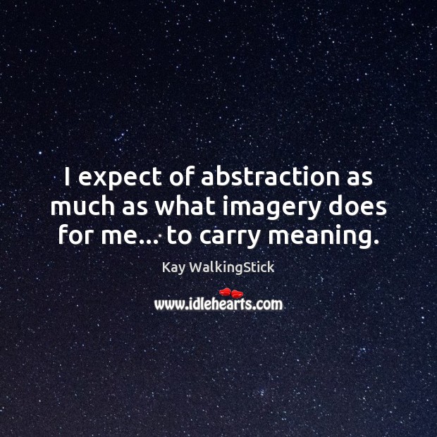 I expect of abstraction as much as what imagery does for me… to carry meaning. Kay WalkingStick Picture Quote