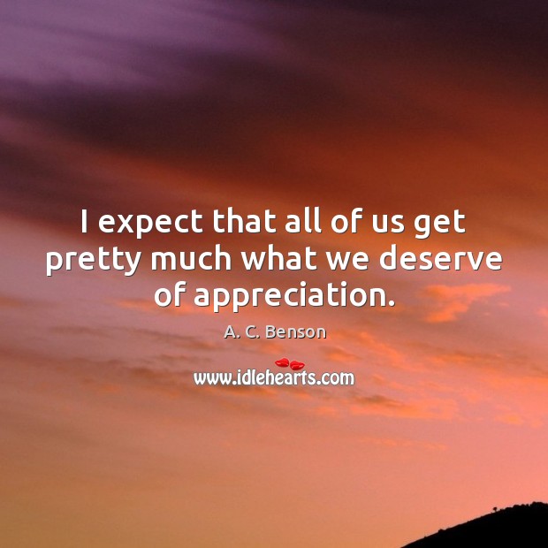 I expect that all of us get pretty much what we deserve of appreciation. A. C. Benson Picture Quote