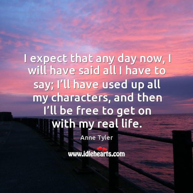 I expect that any day now, I will have said all I have to say; I’ll have used up all my characters Anne Tyler Picture Quote