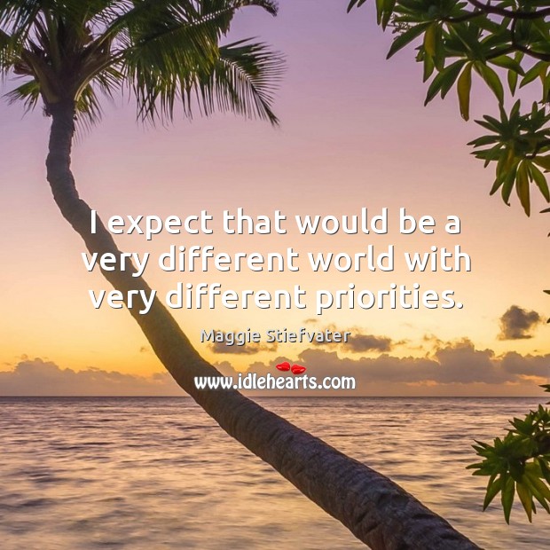 I expect that would be a very different world with very different priorities. Maggie Stiefvater Picture Quote