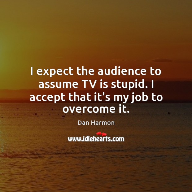I expect the audience to assume TV is stupid. I accept that it’s my job to overcome it. Dan Harmon Picture Quote