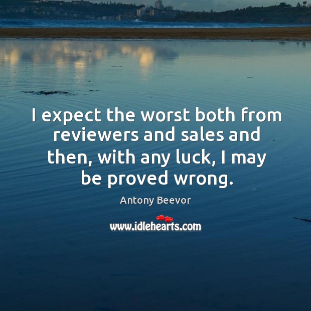 I expect the worst both from reviewers and sales and then, with any luck, I may be proved wrong. Antony Beevor Picture Quote