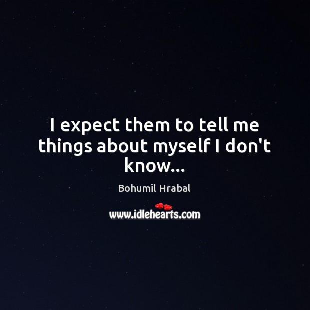 I expect them to tell me things about myself I don’t know… Bohumil Hrabal Picture Quote