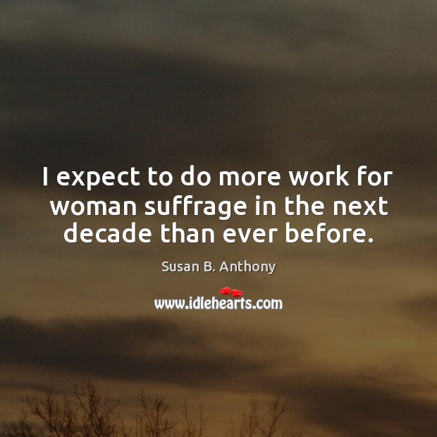 I expect to do more work for woman suffrage in the next decade than ever before. Susan B. Anthony Picture Quote