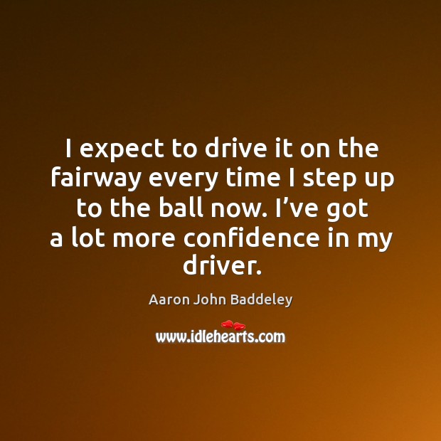 I expect to drive it on the fairway every time I step up to the ball now. Driving Quotes Image