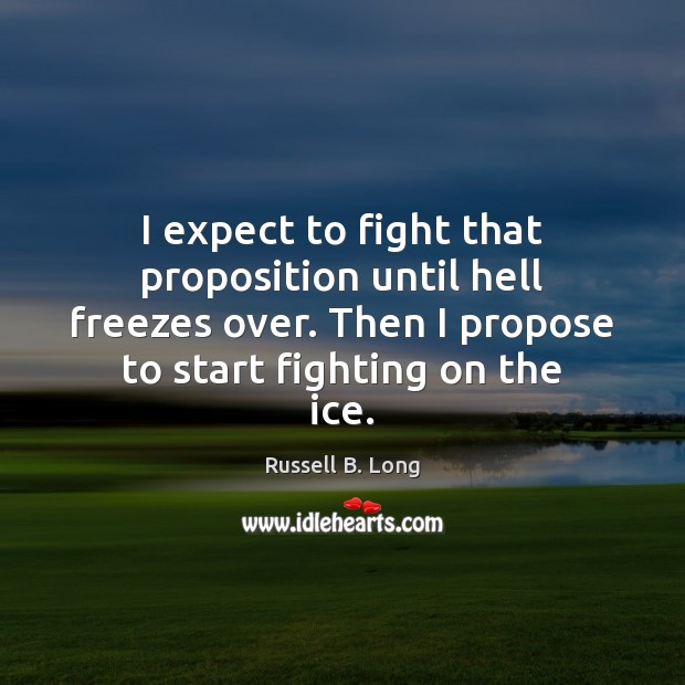 I expect to fight that proposition until hell freezes over. Then I Russell B. Long Picture Quote