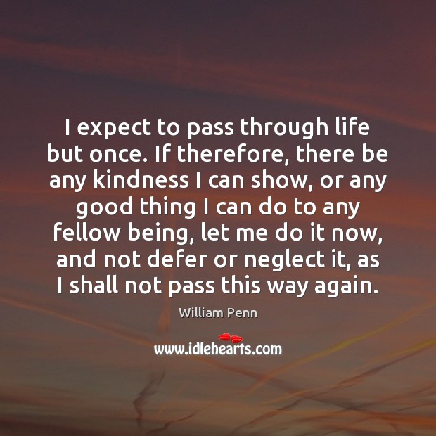 I expect to pass through life but once. If therefore, there be William Penn Picture Quote