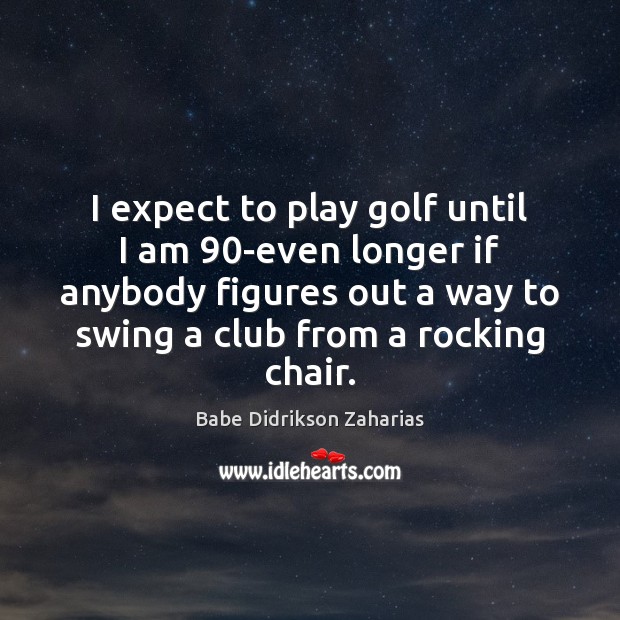 I expect to play golf until I am 90-even longer if anybody Image