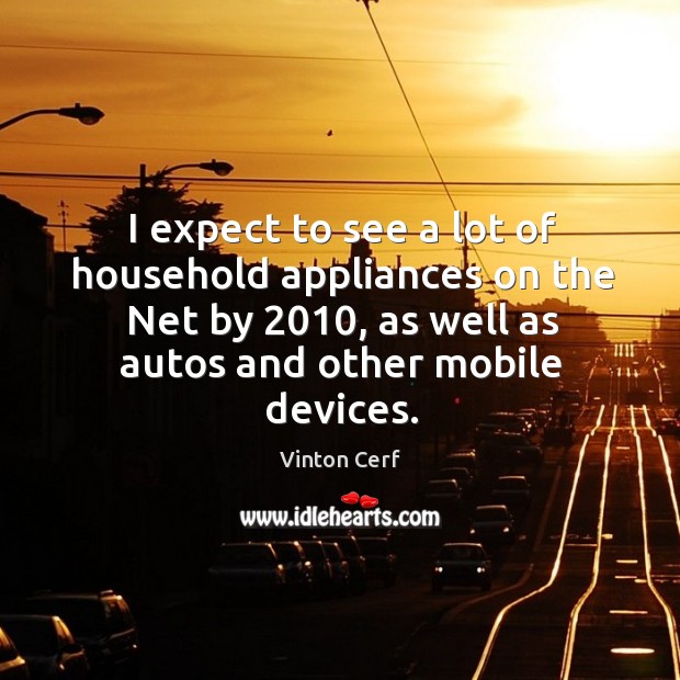 I expect to see a lot of household appliances on the net by 2010, as well as autos and other mobile devices. Vinton Cerf Picture Quote
