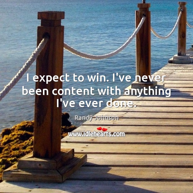 I expect to win. I’ve never been content with anything I’ve ever done. Randy Johnson Picture Quote
