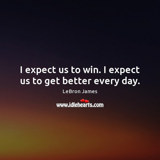 I expect us to win. I expect us to get better every day. LeBron James Picture Quote