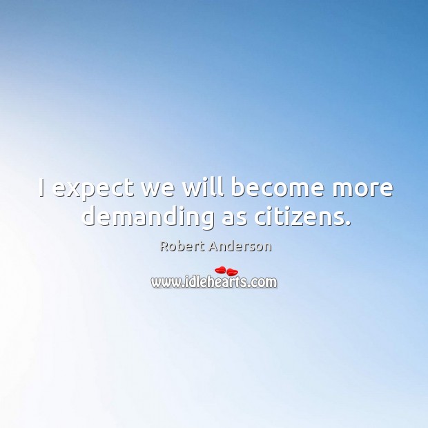 I expect we will become more demanding as citizens. Robert Anderson Picture Quote