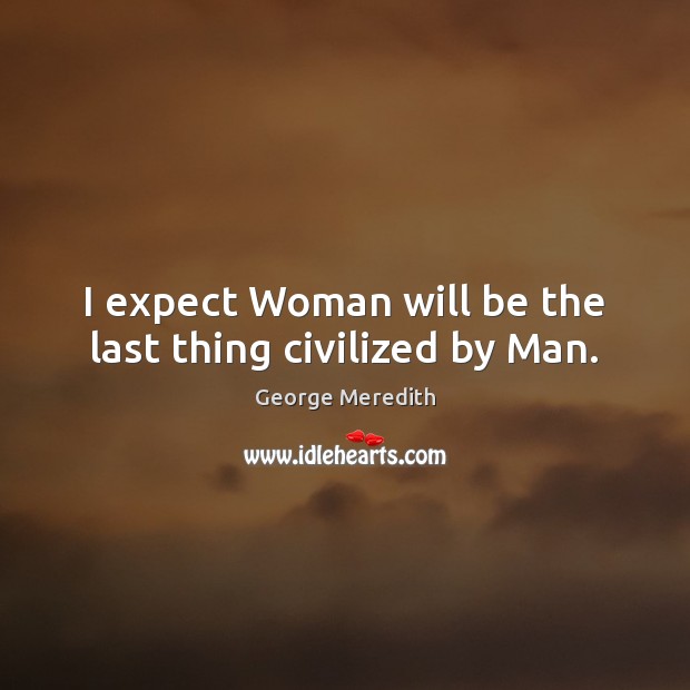I expect Woman will be the last thing civilized by Man. George Meredith Picture Quote