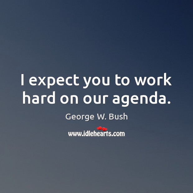 I expect you to work hard on our agenda. George W. Bush Picture Quote