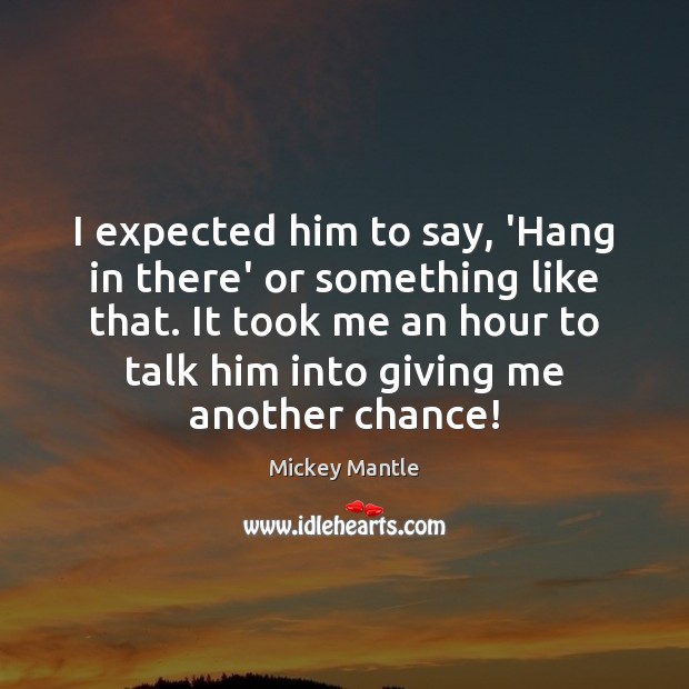 I expected him to say, ‘Hang in there’ or something like that. Mickey Mantle Picture Quote
