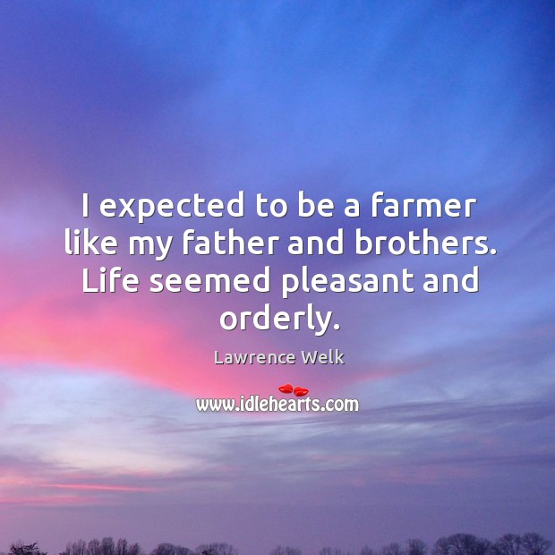 I expected to be a farmer like my father and brothers. Life seemed pleasant and orderly. Lawrence Welk Picture Quote