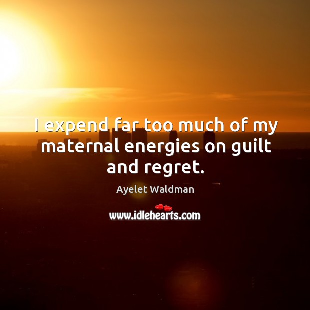 I expend far too much of my maternal energies on guilt and regret. Ayelet Waldman Picture Quote