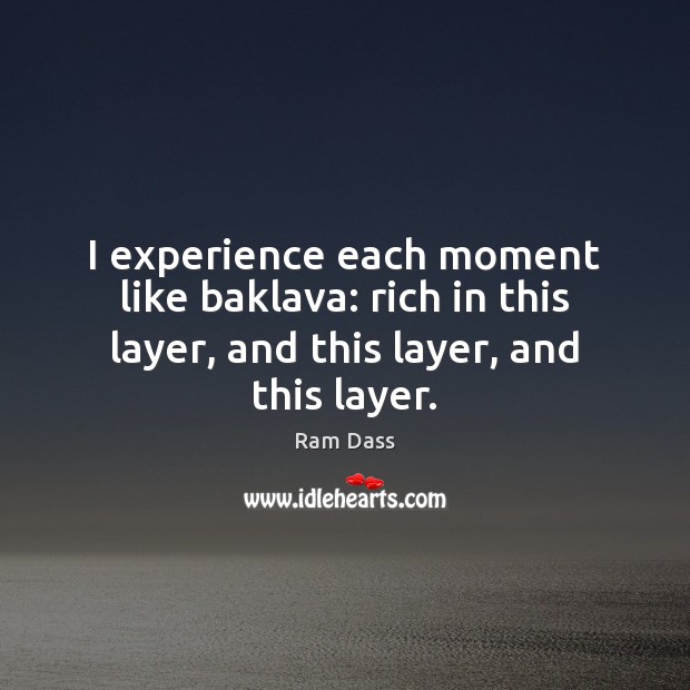 I experience each moment like baklava: rich in this layer, and this layer, and this layer. Ram Dass Picture Quote
