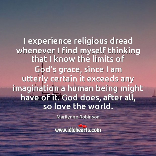 I experience religious dread whenever I find myself thinking that I know Marilynne Robinson Picture Quote