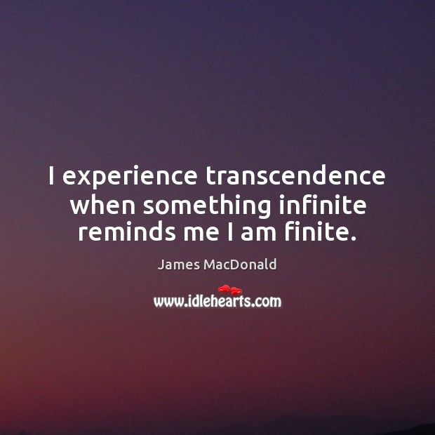 I experience transcendence when something infinite reminds me I am finite. Image
