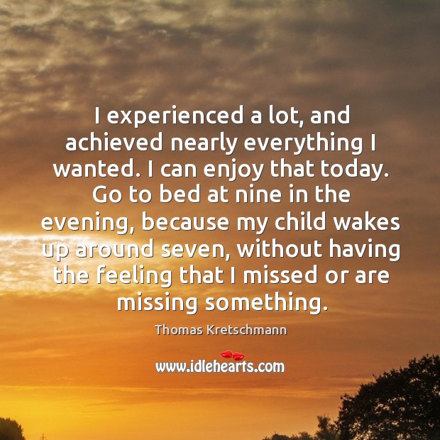 I experienced a lot, and achieved nearly everything I wanted. I can enjoy that today. Image