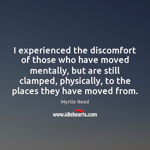I experienced the discomfort of those who have moved mentally, but are Myrtle Reed Picture Quote