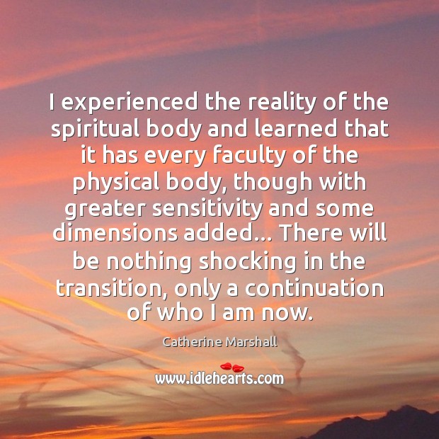 I experienced the reality of the spiritual body and learned that it Catherine Marshall Picture Quote