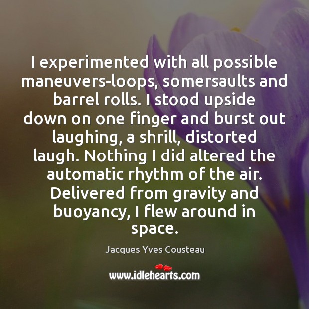 I experimented with all possible maneuvers-loops, somersaults and barrel rolls. I stood Jacques Yves Cousteau Picture Quote