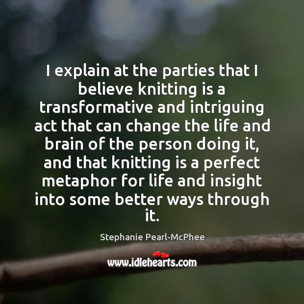 I explain at the parties that I believe knitting is a transformative Stephanie Pearl-McPhee Picture Quote